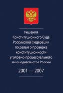 Решения Конституционного Суда Российской Федерации по делам о проверке конституционности уголовно-процессуального законодательства России. 2001-2007