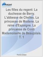 Les filles du regent: La duchesse de Berry. L'abbesse de Chelles. La princesse de Modene. La reine d'Espaigne. La princesse de Conti Mademoiselle de Beaujolais. T. 1