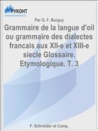 Grammaire de la langue d'oil ou grammaire des dialectes francais aux XII-e et XIII-e siecle Glossaire. Etymologique. T. 3