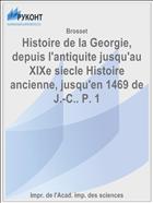Histoire de la Georgie, depuis l'antiquite jusqu'au XIXe siecle Histoire ancienne, jusqu'en 1469 de J.-C.. P. 1