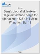 Dansk biografisk lexikon, tillige omfattende norge for tidsrummet 1537-1814 Ubbe- Wimpffen. Bd. 18