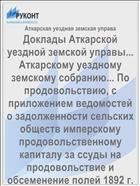 Доклады Аткарской уездной земской управы... Аткарскому уездному земскому собранию... По продовольствию, с приложением ведомостей о задолженности сельских обществ имперскому продовольственному капиталу за ссуды на продовольствие и обсеменение полей 1892 г. к 1-му июля 1893 года