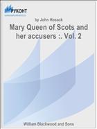 Mary Queen of Scots and her accusers :. Vol. 2