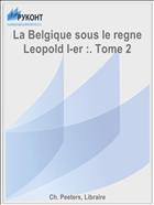 La Belgique sous le regne Leopold I-er :. Tome 2