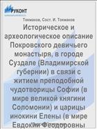 Историческое и археологическое описание Покровского девичьего монастыря, в городе Суздале (Владимирской губернии) в связи с житием преподобной чудотворицы Софии (в мире великой княгини Соломонии) и царицы инокини Елены (в мире Евдокии Феодоровны Лопухиной)