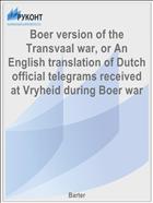 Boer version of the Transvaal war, or An English translation of Dutch official telegrams received at Vryheid during Boer war