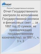 Отчет Государственного контроля по исполнению Государственной росписи и финансовых смет … за 1897 год (О суммах, не принадлежащих государственному казначейству). за 1897 г., ч. 3 ч. 3