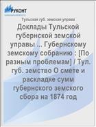 Доклады Тульской губернской земской управы ... Губернскому земскому собранию : [По разным проблемам] / Тул. губ. земство О смете и раскладке сумм губернского земского сбора на 1874 год