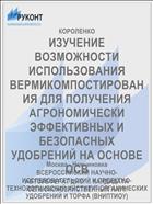 ИЗУЧЕНИЕ ВОЗМОЖНОСТИ ИСПОЛЬЗОВАНИЯ ВЕРМИКОМПОСТИРОВАНИЯ ДЛЯ ПОЛУЧЕНИЯ АГРОНОМИЧЕСКИ ЭФФЕКТИВНЫХ И БЕЗОПАСНЫХ УДОБРЕНИЙ НА ОСНОВЕ ОСВ